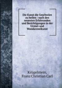 Die Kunst die Geschwure zu heilen : nach den neuesten Erfahrunden und Berichtigungen in der Urznei-und Wundarzneikunst