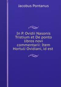 In P. Ovidii Nasonis Tristium et De ponto libros novi commentarii: Item Hortuli Ovidiani, id est .