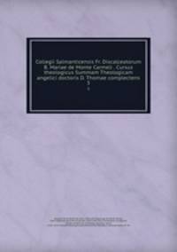 Collegii Salmanticensis Fr. Discalceatorum B. Mariae de Monte Carmeli . Cursus theologicus Summam Theologicam angelici doctoris D. Thomae complectens. 3