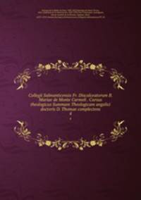 Collegii Salmanticensis Fr. Discalceatorum B. Mariae de Monte Carmeli . Cursus theologicus Summam Theologicam angelici doctoris D. Thomae complectens. 4