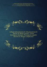 Collegii Salmanticensis Fr. Discalceatorum B. Mariae de Monte Carmeli . Cursus theologicus Summam Theologicam angelici doctoris D. Thomae complectens. 5