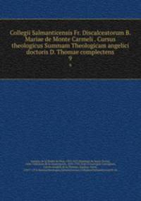 Collegii Salmanticensis Fr. Discalceatorum B. Mariae de Monte Carmeli . Cursus theologicus Summam Theologicam angelici doctoris D. Thomae complectens. 9