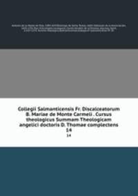 Collegii Salmanticensis Fr. Discalceatorum B. Mariae de Monte Carmeli . Cursus theologicus Summam Theologicam angelici doctoris D. Thomae complectens. 14