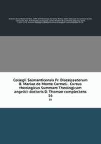 Collegii Salmanticensis Fr. Discalceatorum B. Mariae de Monte Carmeli . Cursus theologicus Summam Theologicam angelici doctoris D. Thomae complectens. 16
