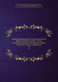 Collegii Salmanticensis Fr. Discalceatorum B. Mariae de Monte Carmeli . Cursus theologicus Summam Theologicam angelici doctoris D. Thomae complectens. 18
