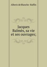 Jacques Balmes, sa vie et ses ouvrages;