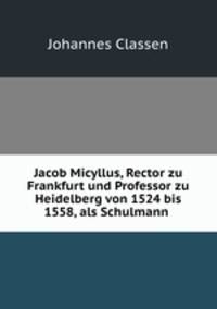 Jacob Micyllus, Rector zu Frankfurt und Professor zu Heidelberg von 1524 bis 1558, als Schulmann .