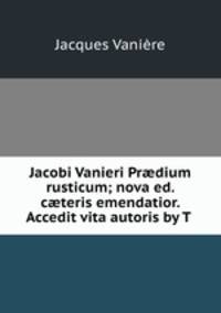 Jacobi Vanieri Pr?dium rusticum; nova ed. c?teris emendatior. Accedit vita autoris by T .