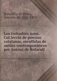 Los trobadors nous. Col.leccio de poesias catalanas, escullidas de autors contemporaneos per Antoni de Bofarull