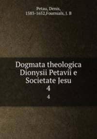 Dogmata theologica Dionysii Petavii e Societate Jesu. 4