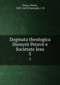 Dogmata theologica Dionysii Petavii e Societate Jesu. 5