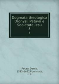 Dogmata theologica Dionysii Petavii e Societate Jesu. 8