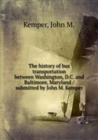 The history of bus transportation between Washington, D.C. and Baltimore, Maryland / submitted by John M. Kemper