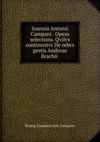 Ioannis Antonii Campani . Opera selectiora. Qvilvs continentvr De rebvs gestis Andreae Brachii .