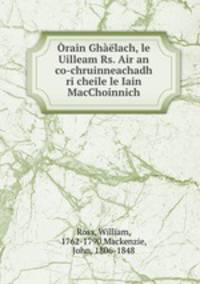 Orain Ghaelach, le Uilleam Rs. Air an co-chruinneachadh ri cheile le Iain MacChoinnich