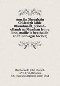 Amrain Sheaghain Chlaraigh Mhic Dhomhnaill, priomh-ollamh na Mumhan le n-a linn, maille le beathaidh an fhilidh agus focloir;