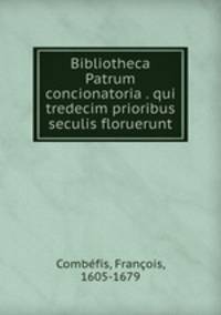Bibliotheca Patrum concionatoria . qui tredecim prioribus seculis floruerunt