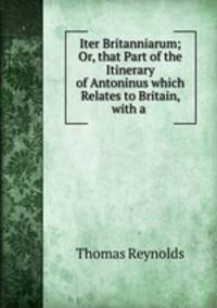 Iter Britanniarum; Or, that Part of the Itinerary of Antoninus which Relates to Britain, with a .
