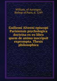 Guiliemi Alverni episcopi Parisiensis psychologica doctrina ex eo libro quem de anima inscripsit exprompta. Thesis philosophica
