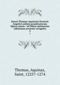 Sancti Thomae Aquinatis Doctoris Angelici ordinis praedicatorum Opera omnia : ad fidem optimarum editionum accurate recognita. 3
