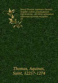 Sancti Thomae Aquinatis Doctoris Angelici ordinis praedicatorum Opera omnia : ad fidem optimarum editionum accurate recognita. 23