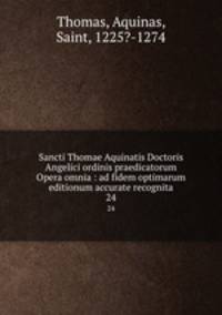 Sancti Thomae Aquinatis Doctoris Angelici ordinis praedicatorum Opera omnia : ad fidem optimarum editionum accurate recognita. 24