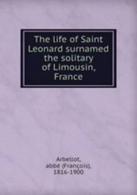 The life of Saint Leonard surnamed the solitary of Limousin, France