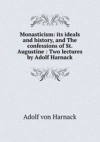 Monasticism: its ideals and history, and The confessions of St. Augustine : Two lectures by Adolf Harnack