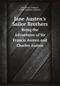Jane Austen`s Sailor Brothers. Being the Adventures of Sir Francis Austen and Charles Austen