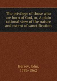 The privilege of those who are born of God, or, A plain rational view of the nature and extent of sanctification