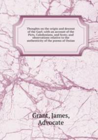 Thoughts on the origin and descent of the Gael; with an account of the Picts, Caledonians, and Scots; and observations relative to the authenticity of the poems of Ossian