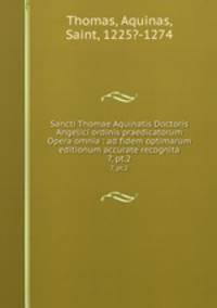 Sancti Thomae Aquinatis Doctoris Angelici ordinis praedicatorum Opera omnia : ad fidem optimarum editionum accurate recognita. 7, pt.2