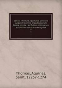 Sancti Thomae Aquinatis Doctoris Angelici ordinis praedicatorum Opera omnia : ad fidem optimarum editionum accurate recognita. 8