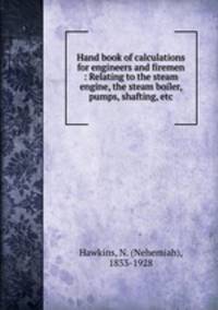 Hand book of calculations for engineers and firemen : Relating to the steam engine, the steam boiler, pumps, shafting, etc.