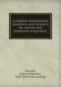 Complete examination questions and answers for marine and stationary engineers;