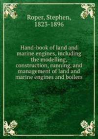 Hand-book of land and marine engines, including the modelling, construction, running, and management of land and marine engines and boilers