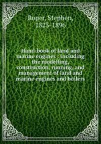 Hand-book of land and marine engines : including the modelling, construction, running, and management of land and marine engines and boilers