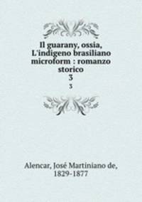 Il guarany, ossia, L`indigeno brasiliano microform : romanzo storico. 3