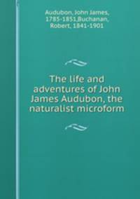 The life and adventures of John James Audubon, the naturalist microform