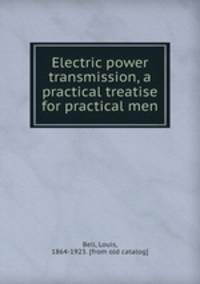 Electric power transmission, a practical treatise for practical men