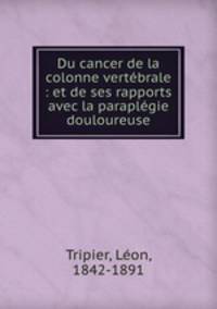 Du cancer de la colonne vertebrale : et de ses rapports avec la paraplegie douloureuse