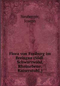 Flora von Freiburg im Breisgau (Sudl. Schwarzwald, Rheinebene, Kaiserstuhl.)