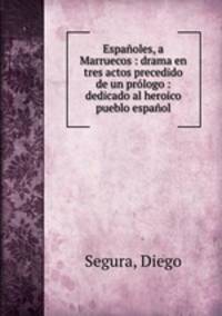Espanoles, a Marruecos : drama en tres actos precedido de un prologo : dedicado al heroico pueblo espanol