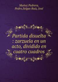 Partida disuelta : zarzuela en un acto, dividido en cuatro cuadros