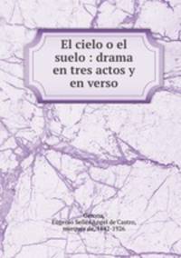 El cielo o el suelo : drama en tres actos y en verso