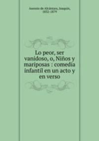 Lo peor, ser vanidoso, o, Ninos y mariposas : comedia infantil en un acto y en verso