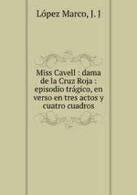 Miss Cavell : dama de la Cruz Roja : episodio tragico, en verso en tres actos y cuatro cuadros