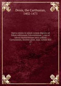Opera omnia in unum corpus digesta ad fidem editionum Coloniensium : cura et labore monachorum sacri ordinis Cartusiensis, favente pont. max. Leone XIII. 17