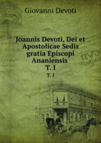 Joannis Devoti, Dei et Apostolicae Sedis gratia Episcopi Ananiensis .. T. I