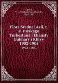 Флора Средней Азии, т.е. Русского Туркестана и ханств Бухары и хивы. 1902-1905.